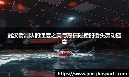 武汉街舞队的速度之美与热情碰撞的街头舞动盛宴